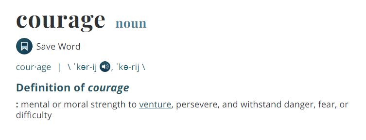 definition of courage:  mental or moral strength to venture, persevere, and withstand danger, fear or difficulty.  Be courageous.